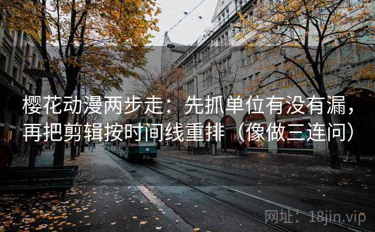 樱花动漫两步走：先抓单位有没有漏，再把剪辑按时间线重排（像做三连问）