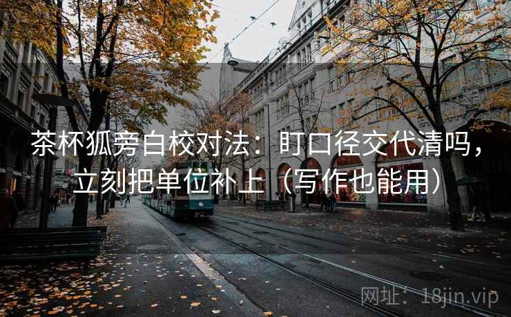 茶杯狐旁白校对法：盯口径交代清吗，立刻把单位补上（写作也能用）