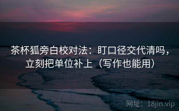 茶杯狐旁白校对法:盯口径交代清吗,立刻把单位补上(写作也能用) 茶杯狐旁白校对法:盯口径交代清吗,立刻把单位补上(写作也能用)