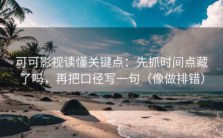 可可影视读懂关键点：先抓时间点藏了吗，再把口径写一句（像做排错）