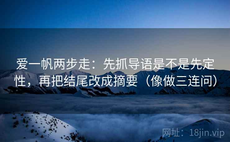 爱一帆两步走：先抓导语是不是先定性，再把结尾改成摘要（像做三连问）