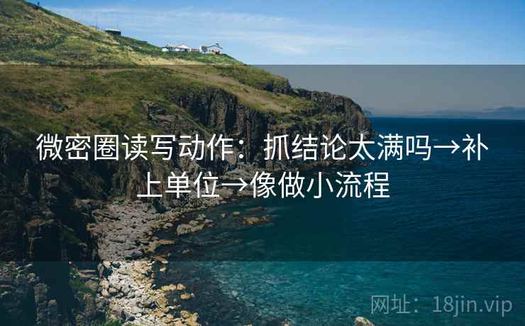 微密圈读写动作：抓结论太满吗→补上单位→像做小流程