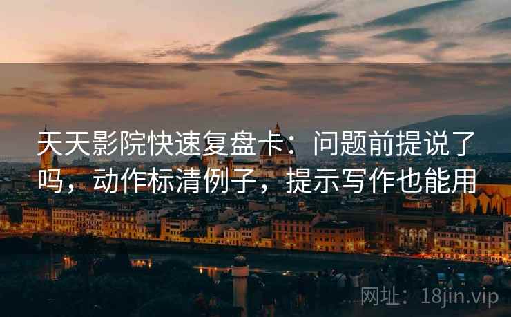 天天影院快速复盘卡：问题前提说了吗，动作标清例子，提示写作也能用