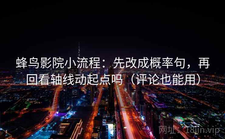 蜂鸟影院小流程：先改成概率句，再回看轴线动起点吗（评论也能用）