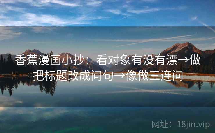 香蕉漫画小抄：看对象有没有漂→做把标题改成问句→像做三连问