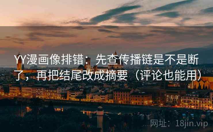 YY漫画像排错：先查传播链是不是断了，再把结尾改成摘要（评论也能用）