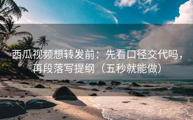 西瓜视频想转发前:先看口径交代吗,再段落写提纲(五秒就能做) 西瓜视频想转发前:先看口径交代吗,再段落写提纲(五秒就能做)