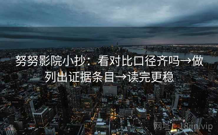 努努影院小抄:看对比口径齐吗→做列出证据条目→读完更稳 努努影院小抄:看对比口径齐吗→做列出证据条目→读完更稳
