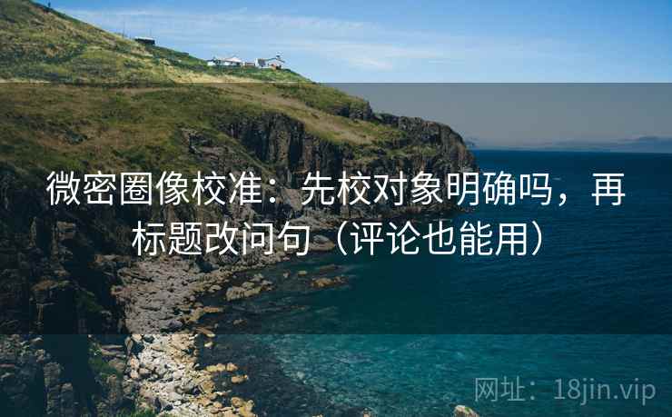 微密圈像校准:先校对象明确吗,再标题改问句(评论也能用) 微密圈像校准:先校对象明确吗,再标题改问句(评论也能用)