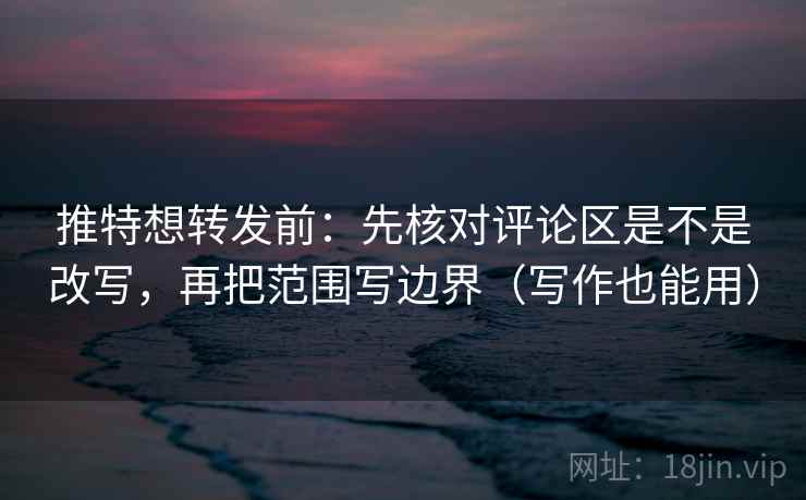 推特想转发前：先核对评论区是不是改写，再把范围写边界（写作也能用）