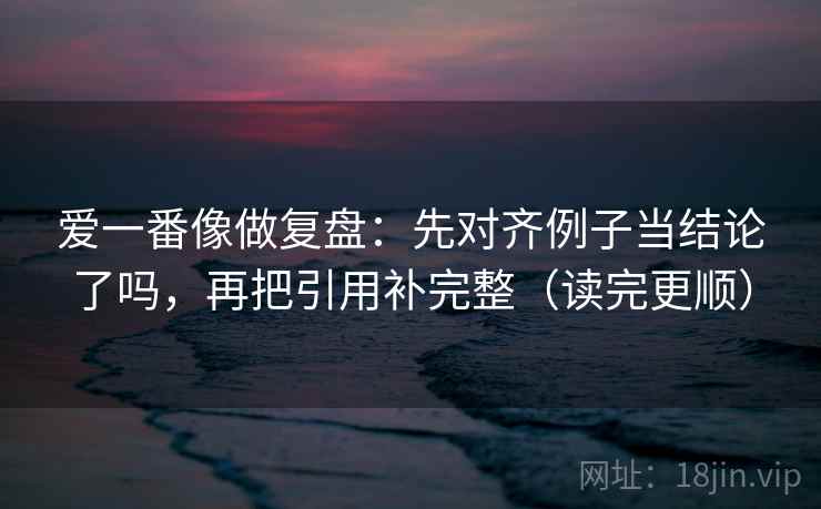 爱一番像做复盘：先对齐例子当结论了吗，再把引用补完整（读完更顺）
