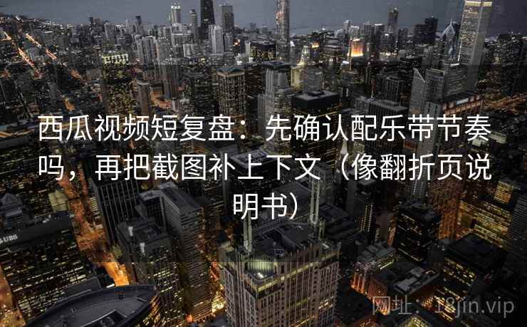 西瓜视频短复盘：先确认配乐带节奏吗，再把截图补上下文（像翻折页说明书）