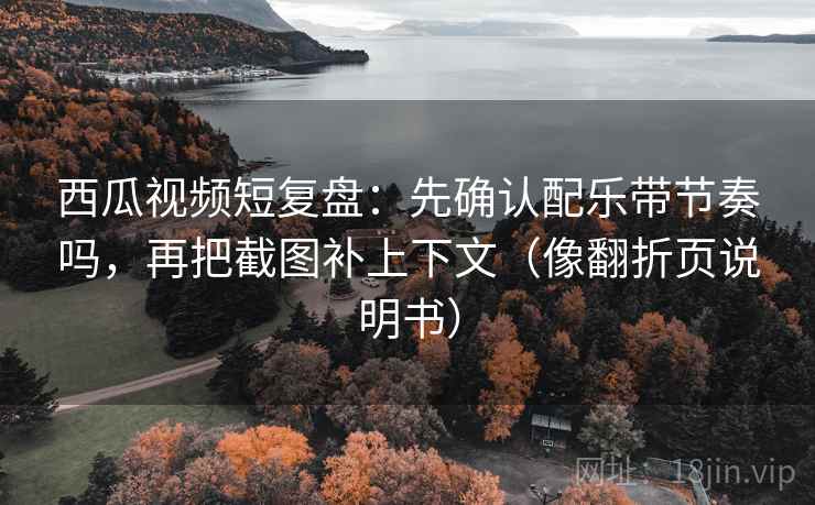 西瓜视频短复盘：先确认配乐带节奏吗，再把截图补上下文（像翻折页说明书）