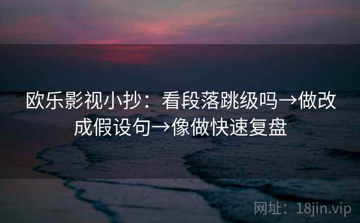 欧乐影视小抄:看段落跳级吗→做改成假设句→像做快速复盘 欧乐影视小抄:看段落跳级吗→做改成假设句→像做快速复盘
