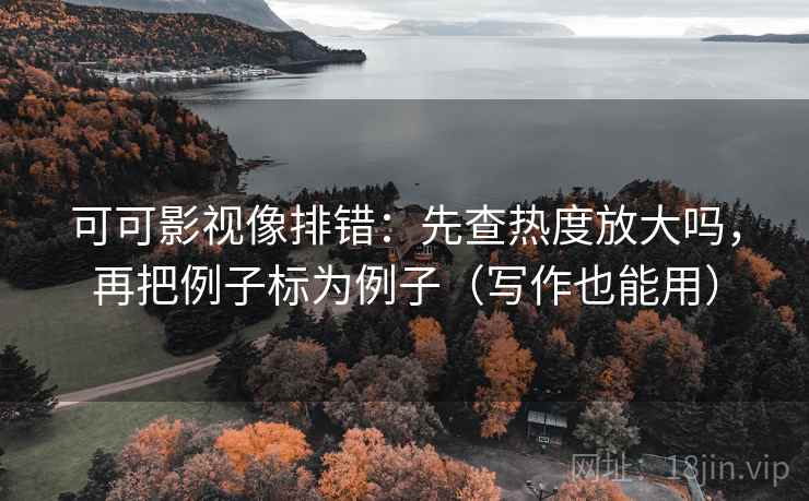 可可影视像排错：先查热度放大吗，再把例子标为例子（写作也能用）