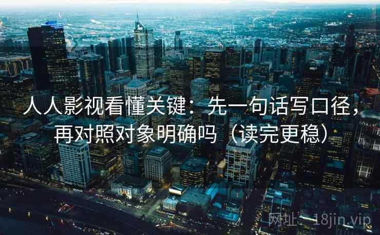 人人影视看懂关键：先一句话写口径，再对照对象明确吗（读完更稳）