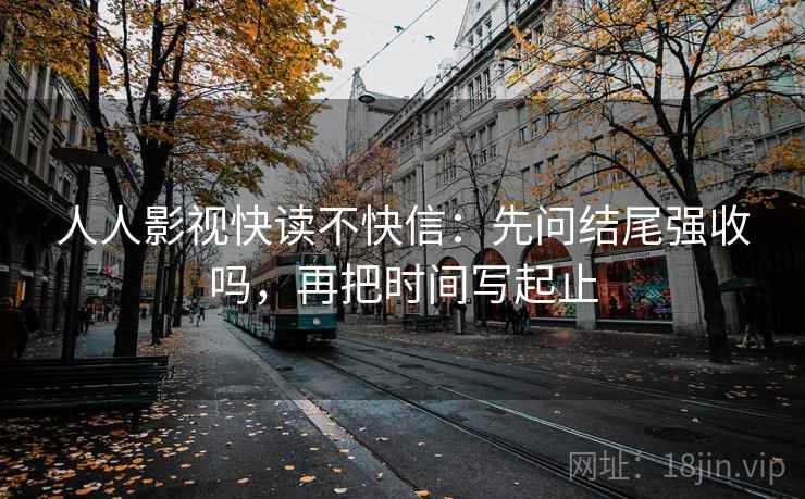 人人影视快读不快信：先问结尾强收吗，再把时间写起止