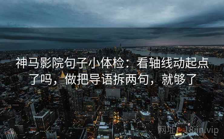 神马影院句子小体检：看轴线动起点了吗，做把导语拆两句，就够了
