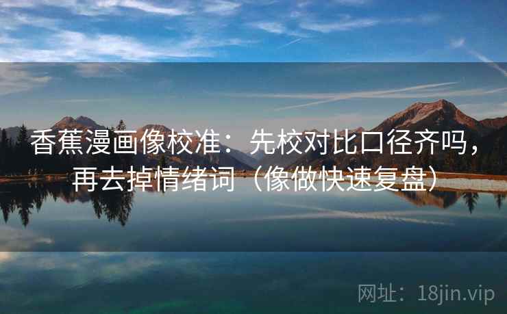 香蕉漫画像校准:先校对比口径齐吗,再去掉情绪词(像做快速复盘) 香蕉漫画像校准:先校对比口径齐吗,再去掉情绪词(像做快速复盘)