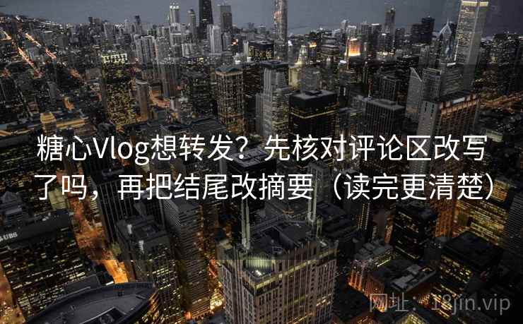 糖心Vlog想转发？先核对评论区改写了吗，再把结尾改摘要（读完更清楚）