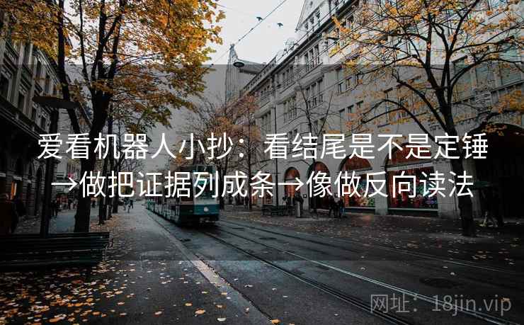 爱看机器人小抄：看结尾是不是定锤→做把证据列成条→像做反向读法