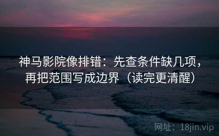 神马影院像排错：先查条件缺几项，再把范围写成边界（读完更清醒）