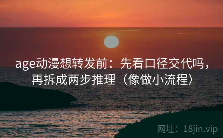 age动漫想转发前:先看口径交代吗,再拆成两步推理(像做小流程) age动漫想转发前:先看口径交代吗,再拆成两步推理(像做小流程)