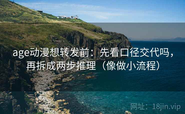 age动漫想转发前：先看口径交代吗，再拆成两步推理（像做小流程）