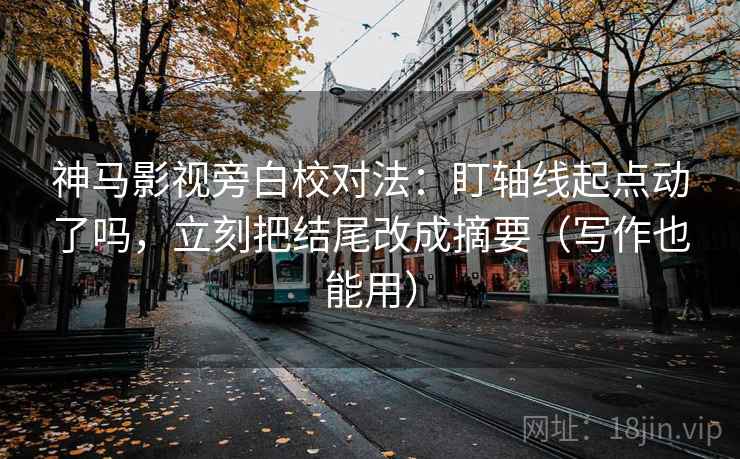 神马影视旁白校对法：盯轴线起点动了吗，立刻把结尾改成摘要（写作也能用）
