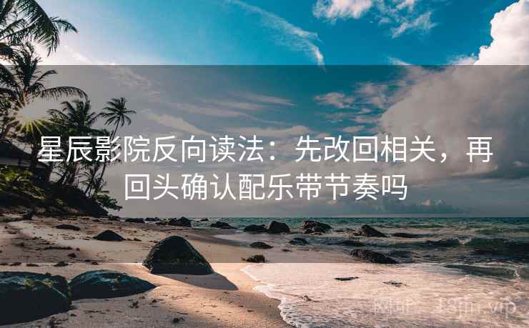 星辰影院反向读法：先改回相关，再回头确认配乐带节奏吗