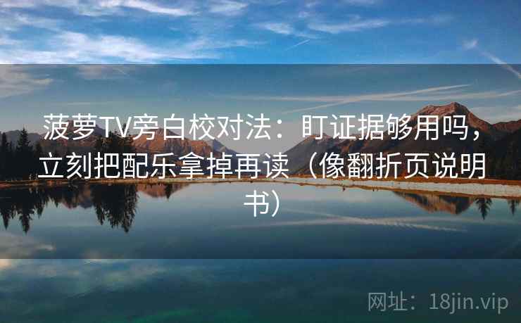菠萝TV旁白校对法：盯证据够用吗，立刻把配乐拿掉再读（像翻折页说明书）