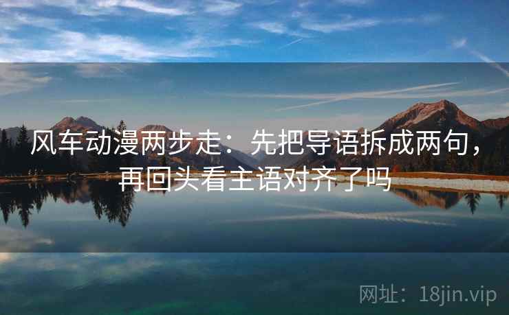 风车动漫两步走：先把导语拆成两句，再回头看主语对齐了吗