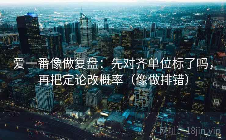 爱一番像做复盘：先对齐单位标了吗，再把定论改概率（像做排错）
