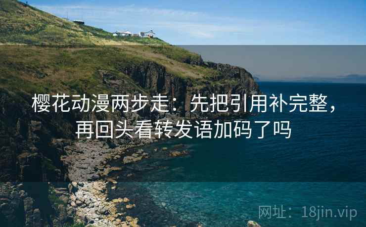 樱花动漫两步走:先把引用补完整,再回头看转发语加码了吗 樱花动漫两步走:先把引用补完整,再回头看转发语加码了吗