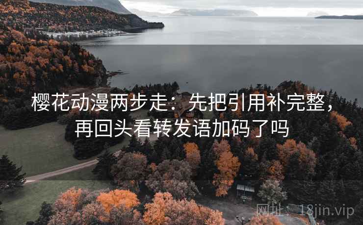 樱花动漫两步走：先把引用补完整，再回头看转发语加码了吗