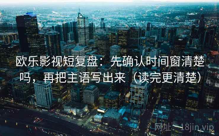 欧乐影视短复盘：先确认时间窗清楚吗，再把主语写出来（读完更清楚）