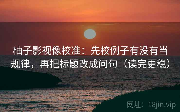 柚子影视像校准：先校例子有没有当规律，再把标题改成问句（读完更稳）