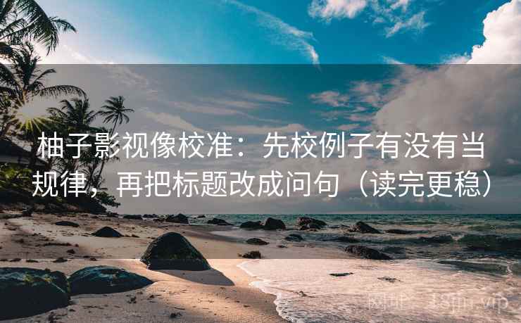 柚子影视像校准：先校例子有没有当规律，再把标题改成问句（读完更稳）