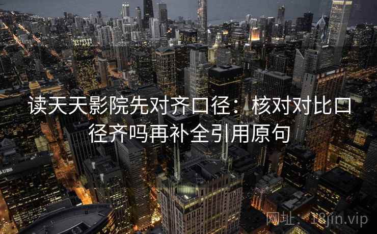 读天天影院先对齐口径：核对对比口径齐吗再补全引用原句