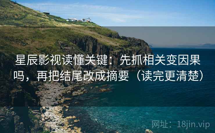 星辰影视读懂关键：先抓相关变因果吗，再把结尾改成摘要（读完更清楚）