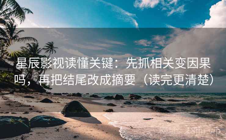 星辰影视读懂关键：先抓相关变因果吗，再把结尾改成摘要（读完更清楚）