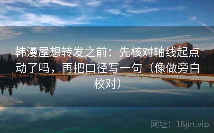 韩漫屋想转发之前：先核对轴线起点动了吗，再把口径写一句（像做旁白校对）