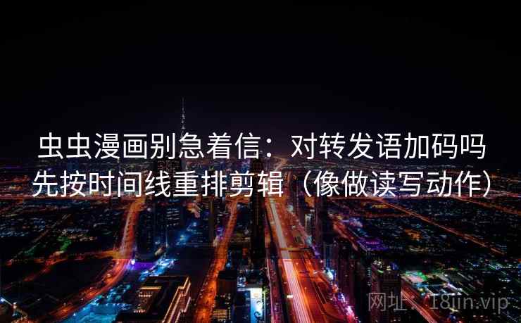 虫虫漫画别急着信：对转发语加码吗先按时间线重排剪辑（像做读写动作）