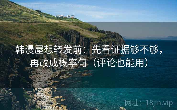 韩漫屋想转发前：先看证据够不够，再改成概率句（评论也能用）