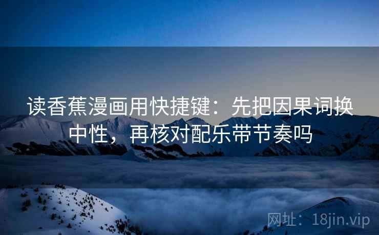 读香蕉漫画用快捷键：先把因果词换中性，再核对配乐带节奏吗