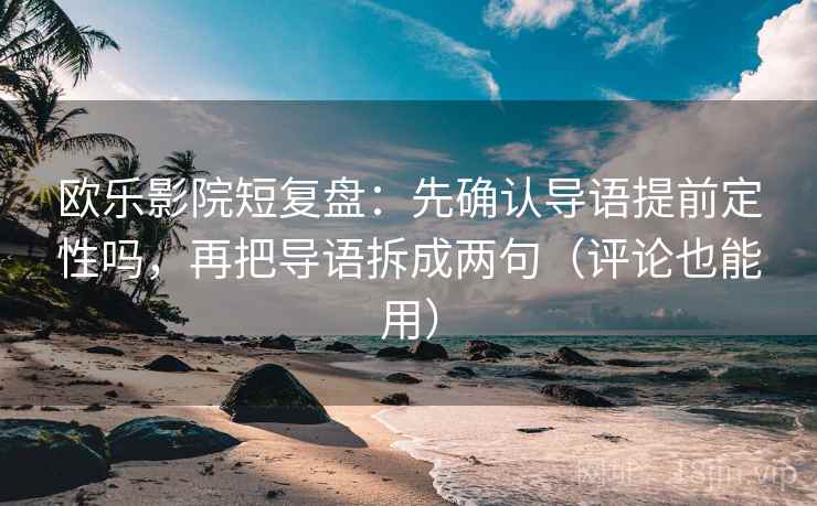 欧乐影院短复盘：先确认导语提前定性吗，再把导语拆成两句（评论也能用）