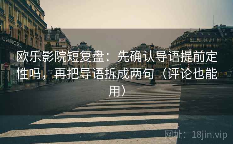 欧乐影院短复盘：先确认导语提前定性吗，再把导语拆成两句（评论也能用）