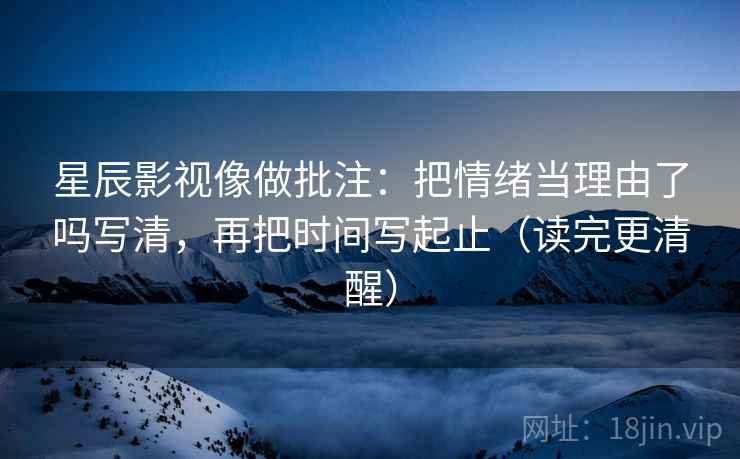 星辰影视像做批注：把情绪当理由了吗写清，再把时间写起止（读完更清醒）