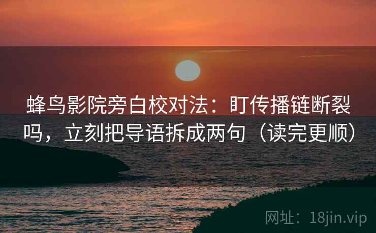 蜂鸟影院旁白校对法：盯传播链断裂吗，立刻把导语拆成两句（读完更顺）