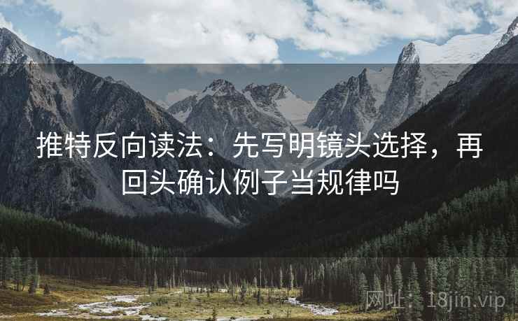 推特反向读法：先写明镜头选择，再回头确认例子当规律吗